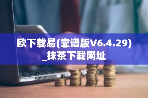 欧下载易(靠谱版V6.4.29)_抹茶下载网址
