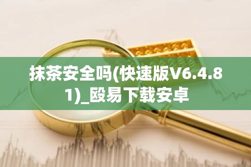 抹茶安全吗(快速版V6.4.81)_殴易下载安卓