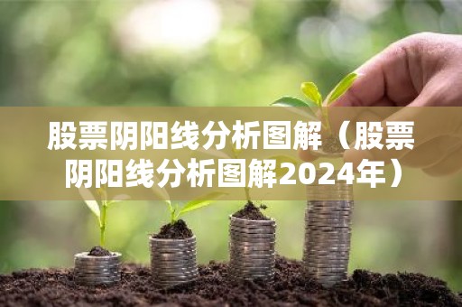 股票阴阳线分析图解（股票阴阳线分析图解2024年）