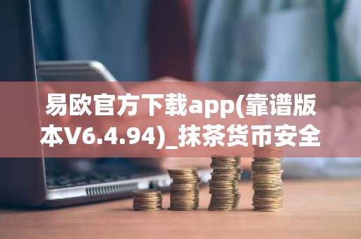 易欧官方下载app(靠谱版本V6.4.94)_抹茶货币安全吗