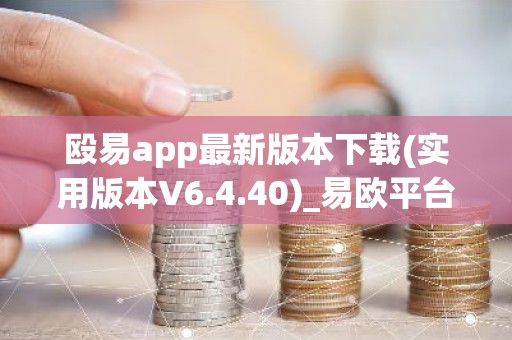 殴易app最新版本下载(实用版本V6.4.40)_易欧平台下载