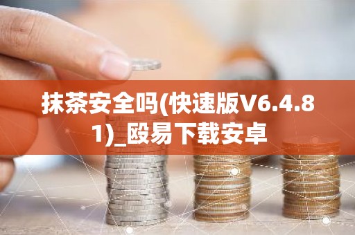 抹茶安全吗(快速版V6.4.81)_殴易下载安卓