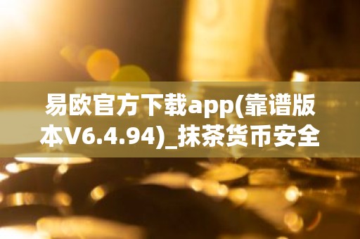 易欧官方下载app(靠谱版本V6.4.94)_抹茶货币安全吗