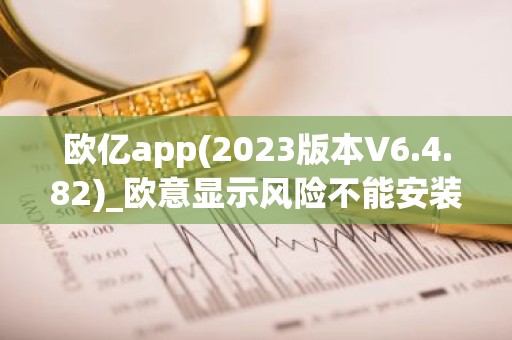 欧亿app(2023版本V6.4.82)_欧意显示风险不能安装
