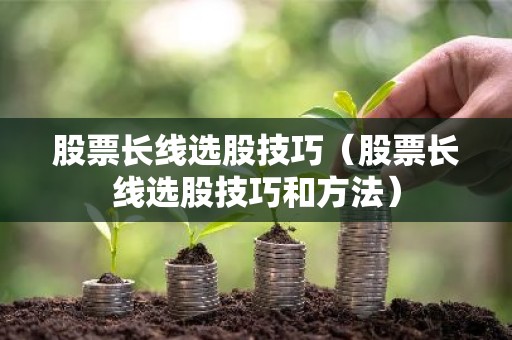 股票长线选股技巧（股票长线选股技巧和方法）