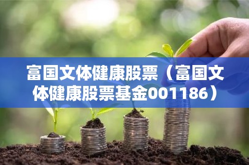 富国文体健康股票（富国文体健康股票基金001186）