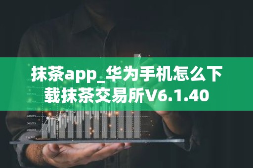 抹茶app_华为手机怎么下载抹茶交易所V6.1.40