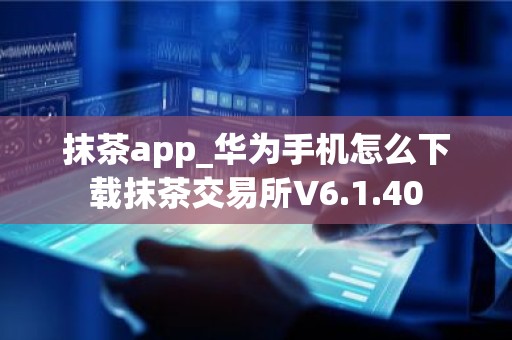 抹茶app_华为手机怎么下载抹茶交易所V6.1.40