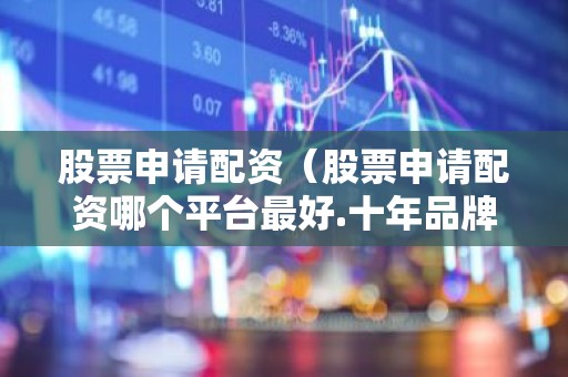 股票申请配资（股票申请配资哪个平台最好.十年品牌值得信赖.中国）