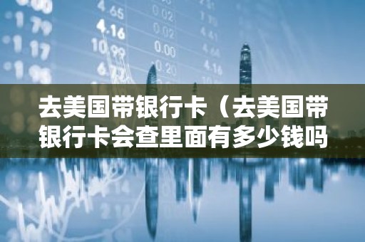 去美国带银行卡（去美国带银行卡会查里面有多少钱吗知乎）