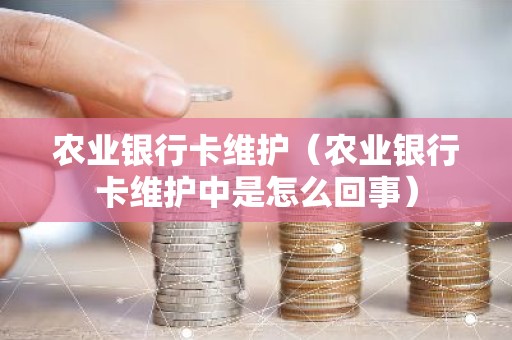 农业银行卡维护（农业银行卡维护中是怎么回事）