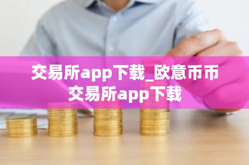 交易所app下载_欧意币币交易所app下载