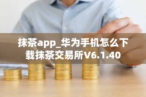 抹茶app_华为手机怎么下载抹茶交易所V6.1.40