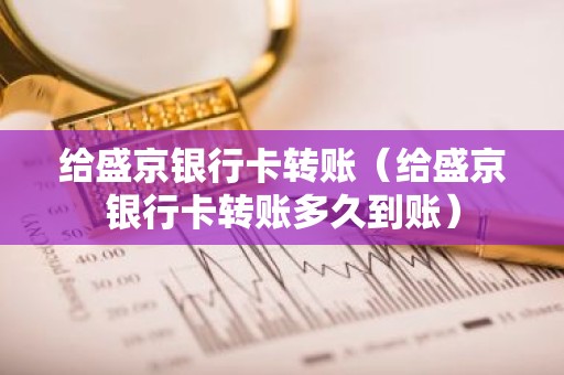 给盛京银行卡转账（给盛京银行卡转账多久到账）