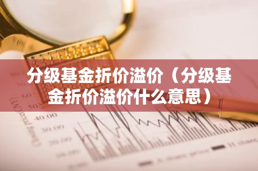 分级基金折价溢价（分级基金折价溢价什么意思）