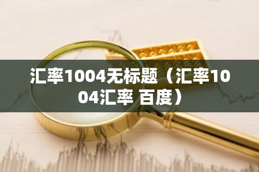 汇率1004无标题（汇率1004汇率 百度）