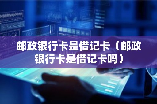 邮政银行卡是借记卡（邮政银行卡是借记卡吗）