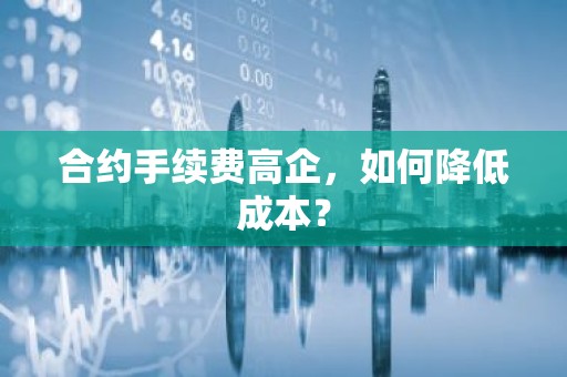 合约手续费高企，如何降低成本？