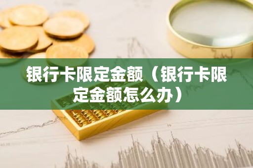 银行卡限定金额（银行卡限定金额怎么办）