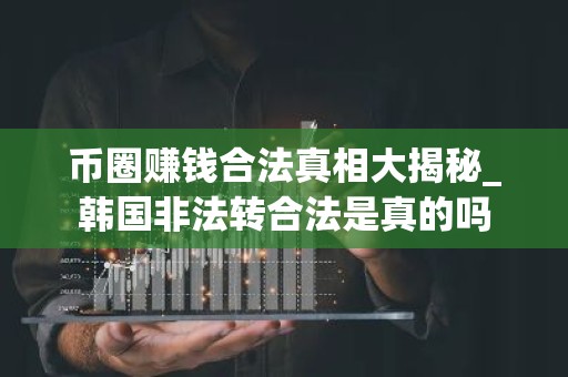 币圈赚钱合法真相大揭秘_韩国非法转合法是真的吗