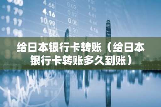 给日本银行卡转账（给日本银行卡转账多久到账）