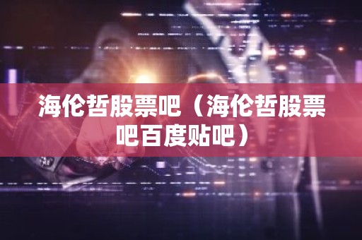 海伦哲股票吧（海伦哲股票吧百度贴吧）