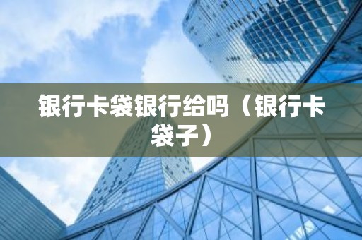 银行卡袋银行给吗（银行卡袋子）