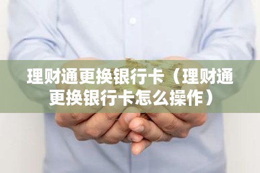 理财通更换银行卡（理财通更换银行卡怎么操作）