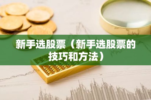 新手选股票（新手选股票的技巧和方法）