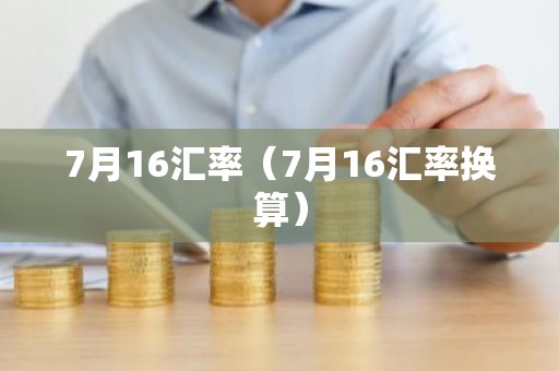 7月16汇率（7月16汇率换算）