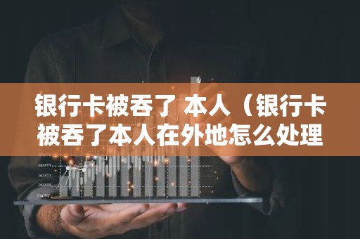 银行卡被吞了 本人（银行卡被吞了本人在外地怎么处理）