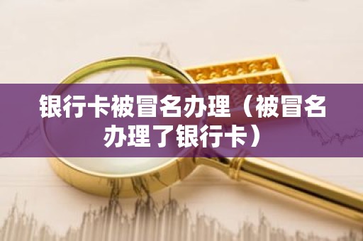 银行卡被冒名办理（被冒名办理了银行卡）