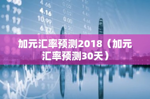 加元汇率预测2018（加元汇率预测30天）