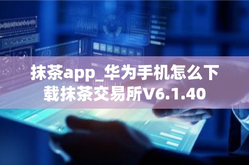 抹茶app_华为手机怎么下载抹茶交易所V6.1.40