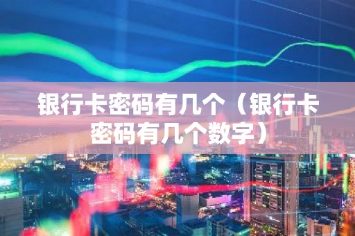 银行卡密码有几个（银行卡密码有几个数字）