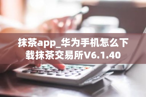 抹茶app_华为手机怎么下载抹茶交易所V6.1.40