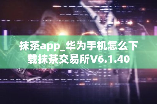 抹茶app_华为手机怎么下载抹茶交易所V6.1.40
