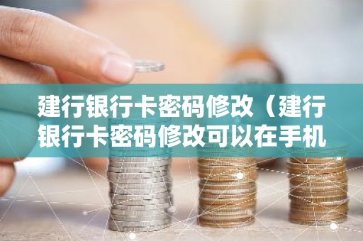 建行银行卡密码修改（建行银行卡密码修改可以在手机上完成不）