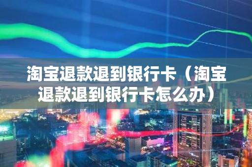 淘宝退款退到银行卡（淘宝退款退到银行卡怎么办）