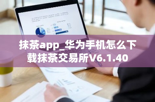 抹茶app_华为手机怎么下载抹茶交易所V6.1.40