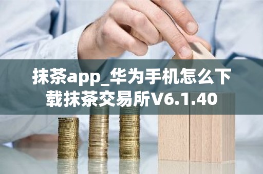 抹茶app_华为手机怎么下载抹茶交易所V6.1.40