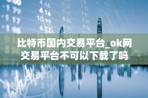 比特币国内交易平台_ok网交易平台不可以下载了吗