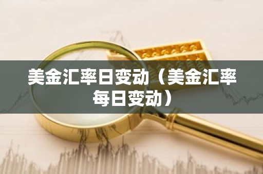 美金汇率日变动（美金汇率每日变动）