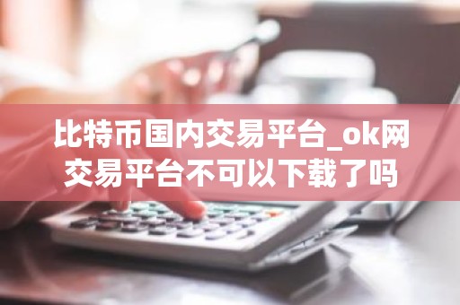 比特币国内交易平台_ok网交易平台不可以下载了吗