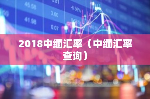 2018中缅汇率（中缅汇率查询）