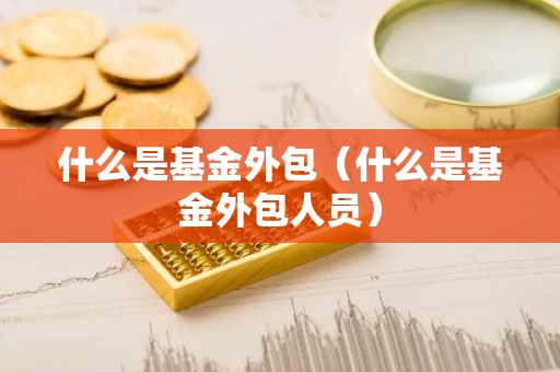 什么是基金外包（什么是基金外包人员）