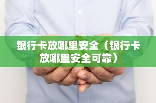 银行卡放哪里安全（银行卡放哪里安全可靠）