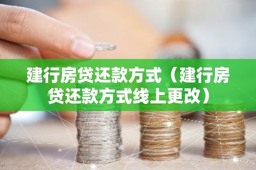 建行房贷还款方式（建行房贷还款方式线上更改）