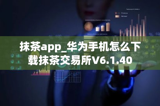 抹茶app_华为手机怎么下载抹茶交易所V6.1.40