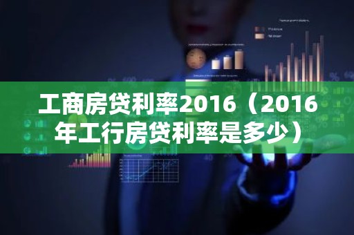 工商房贷利率2016（2016年工行房贷利率是多少）